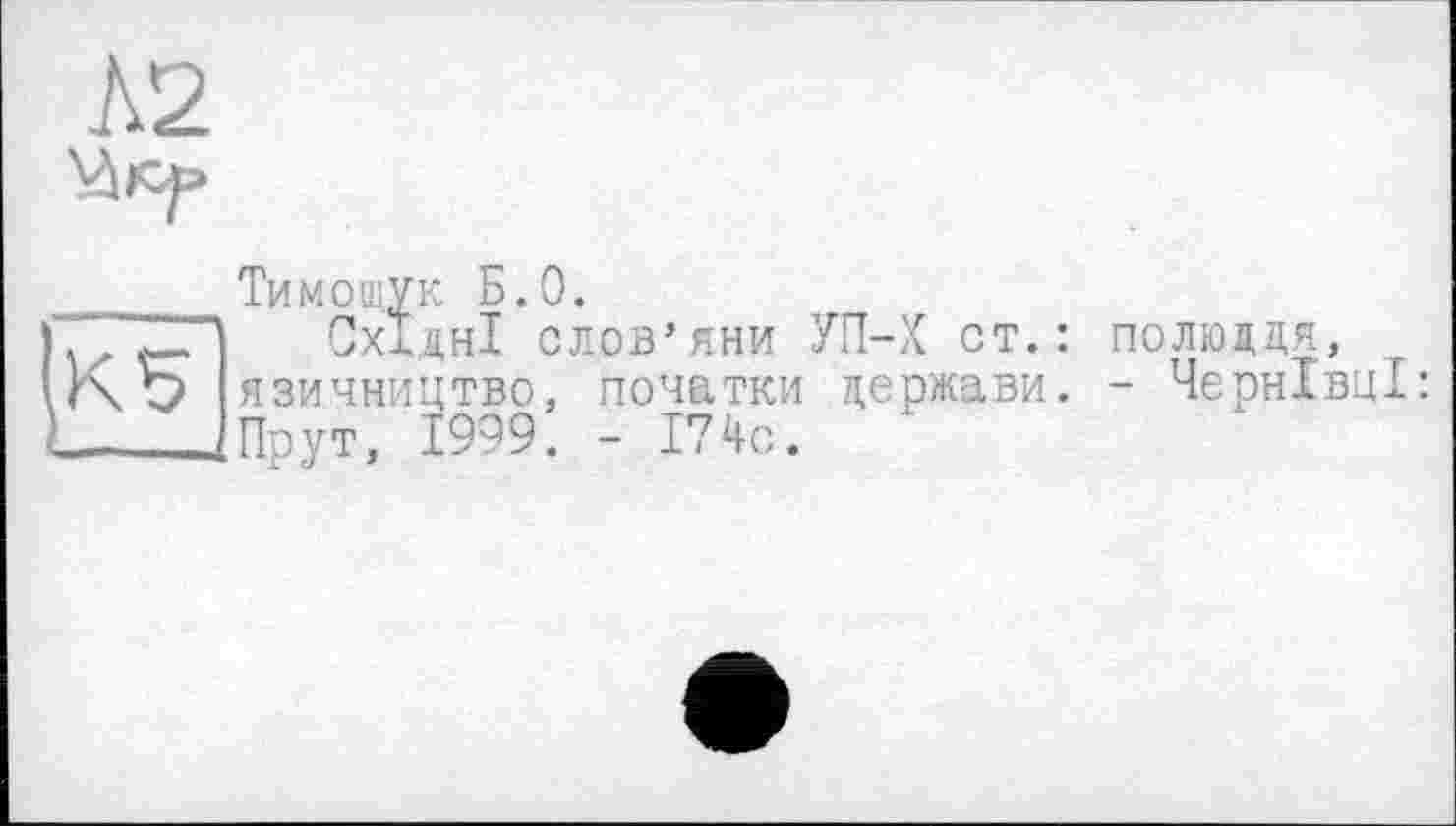 ﻿Л2
Тимощук Б.О.
Східні слов’яни j Kb язичництво, початки - Мрут, 1999. - 174с.
П-Х ст.: полюддя, держави. - Чернівці: